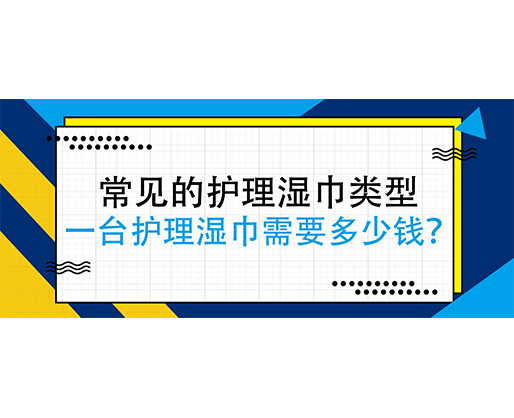 常見的護(hù)理濕巾類型，一臺護(hù)理濕巾j機(jī)需要多少錢？