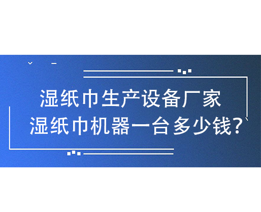 濕紙巾生產(chǎn)設(shè)備廠家，濕紙巾機器一臺多少錢？