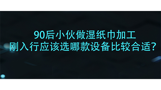 90后小伙做濕紙巾加工，剛?cè)胄袘?yīng)該選哪款設(shè)備比較合適？
