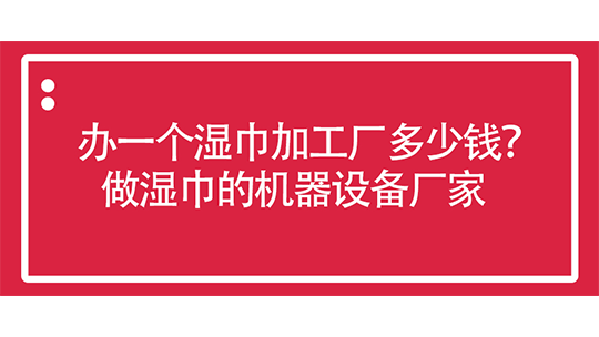 辦一個(gè)濕巾加工廠多少錢？做濕巾的機(jī)器設(shè)備廠家