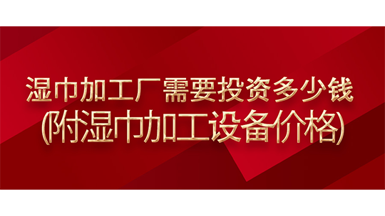 濕巾加工廠需要投資多少錢(附濕巾加工設(shè)備價(jià)格)