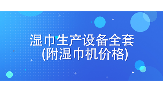 濕巾生產(chǎn)設(shè)備全套(附濕巾機價格)