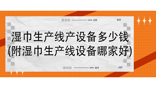 濕巾生產(chǎn)線產(chǎn)設(shè)備多少錢(附濕巾生產(chǎn)線設(shè)備哪家好)