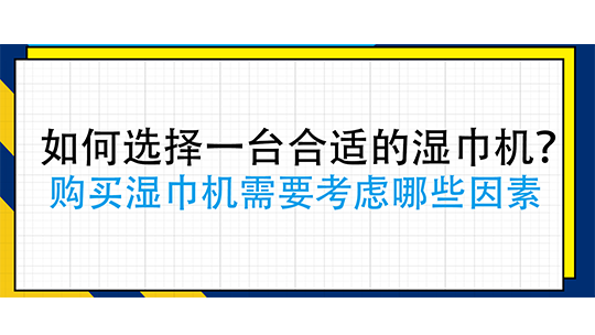 如何選擇一臺合適的濕巾機(jī)？購買濕巾機(jī)需要考慮哪些因素