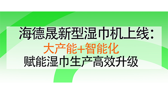 海德晟新型濕巾機(jī)上線：大產(chǎn)能+智能化，賦能濕巾生產(chǎn)高效升級