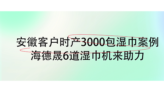 安徽客戶時(shí)產(chǎn)3000包濕巾案例，海德晟6道濕巾機(jī)來助力