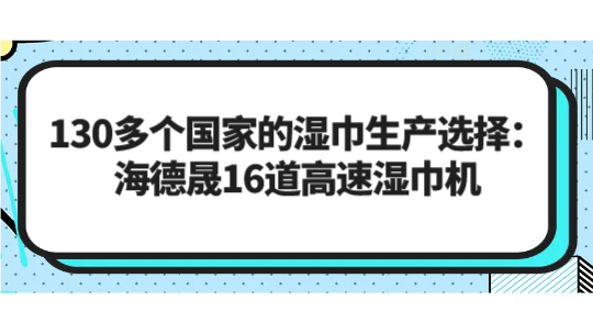 130多個國家的濕巾生產(chǎn)選擇：海德晟16道高速濕巾機