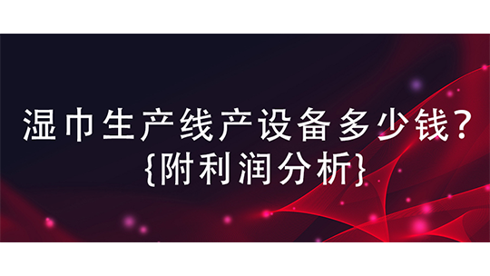 濕巾生產(chǎn)線產(chǎn)設(shè)備多少錢？{附利潤分析}