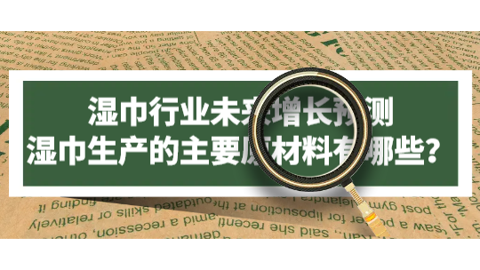 濕巾行業(yè)未來增長預(yù)測，濕巾生產(chǎn)的主要原材料有哪些？