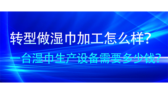 轉型做濕巾加工怎么樣？一臺濕巾生產設備需要多少錢？