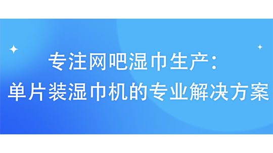 專注網(wǎng)吧濕巾生產：單片裝濕巾機的專業(yè)解決方案