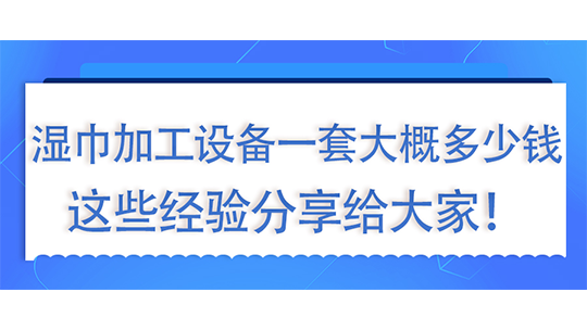 濕巾加工設備一套大概多少錢，這些經驗分享給大家！