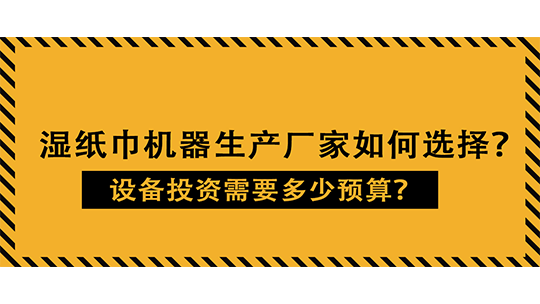 濕紙巾機器生產廠家如何選擇？設備投資需要多少預算？