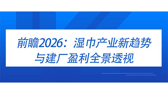 前瞻2026：濕巾產(chǎn)業(yè)新趨勢與建廠盈利全景透視
