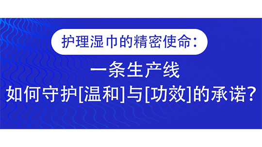 護(hù)理濕巾的精密使命：一條生產(chǎn)線，如何守護(hù)[溫和]與[功效]的承諾？