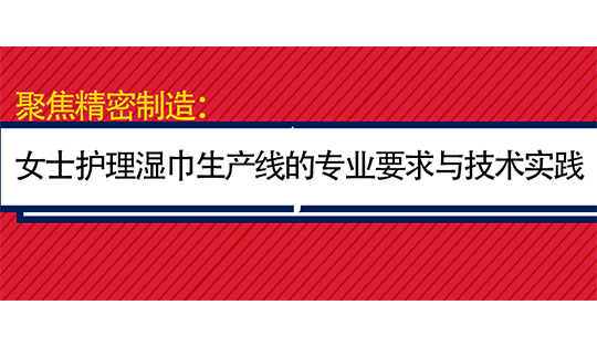 聚焦精密制造：女士護(hù)理濕巾生產(chǎn)線的專業(yè)要求與技術(shù)實(shí)踐