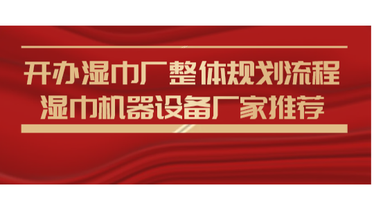 開辦濕巾廠整體規(guī)劃流程，濕巾機器設(shè)備廠家推薦