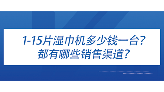 1-15片濕巾機多少錢一臺？都有哪些銷售渠道？