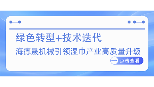 綠色轉(zhuǎn)型+技術(shù)迭代 海德晟機(jī)械引領(lǐng)濕巾產(chǎn)業(yè)高質(zhì)量升級(jí)