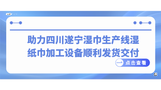 助力四川遂寧濕巾生產(chǎn)線，濕紙巾加工設(shè)備順利發(fā)貨交付