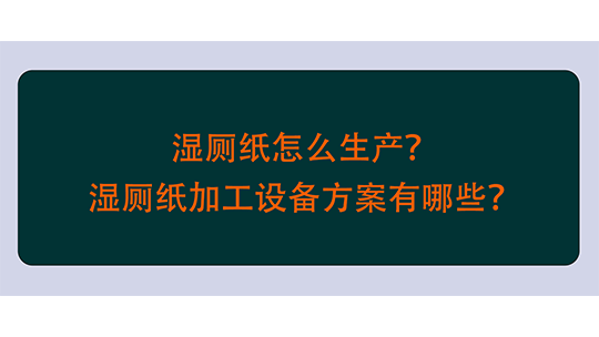 濕廁紙?jiān)趺瓷a(chǎn)？濕廁紙加工設(shè)備方案有哪些？
