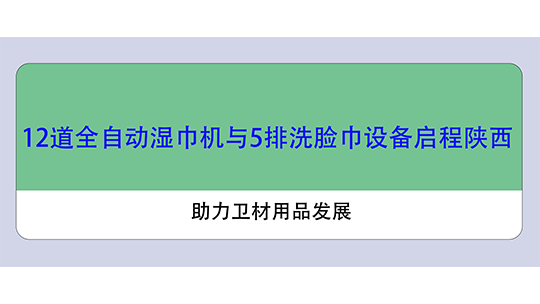 12道全自動(dòng)濕巾機(jī)與5排洗臉巾設(shè)備啟程陜西，助力衛(wèi)材用品發(fā)展
