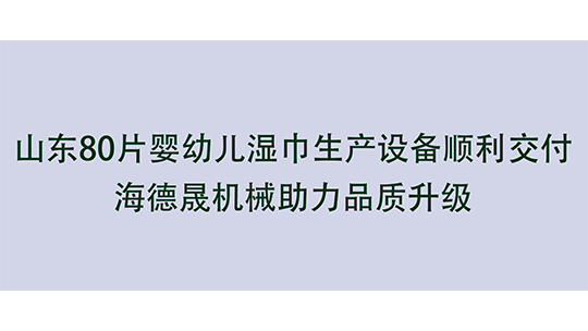 山東80片嬰幼兒濕巾生產(chǎn)設(shè)備順利交付，海德晟機(jī)械助力品質(zhì)升級(jí)